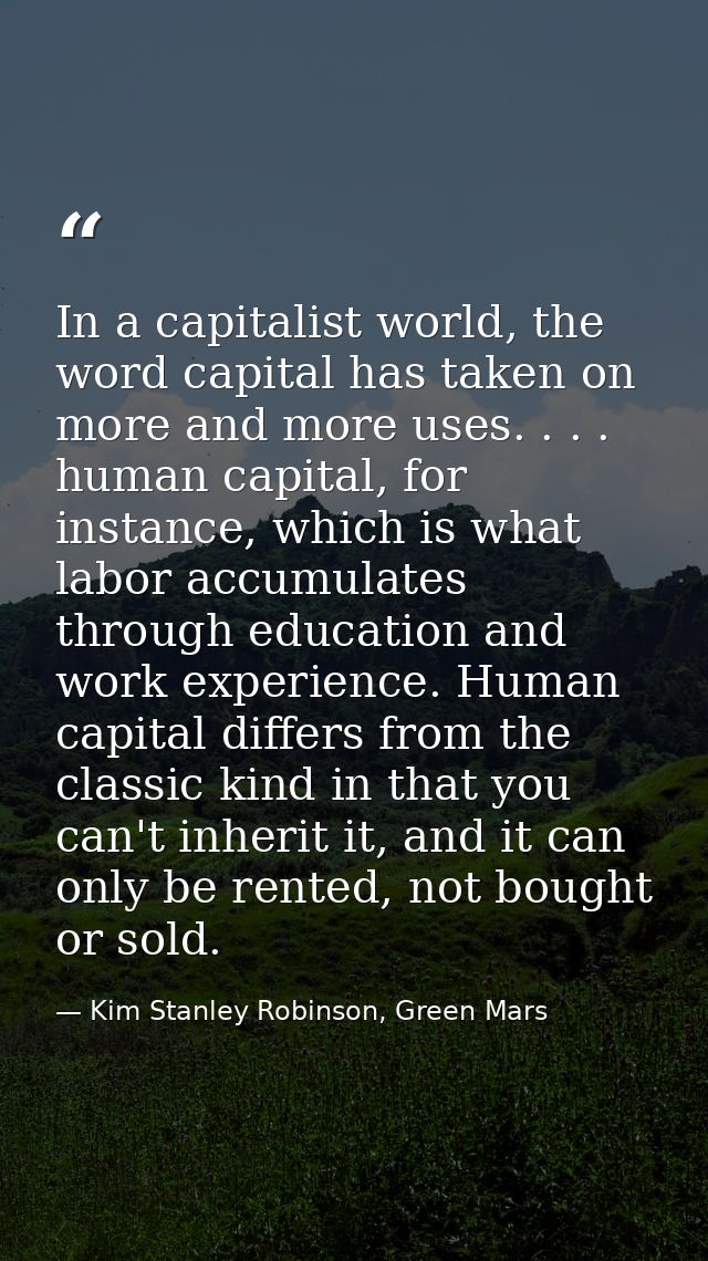 In a capitalist world, the word capital has taken on more and more uses. . . . human capital, for instance, which is wha — Kim Stanley Robinson, Green Mars