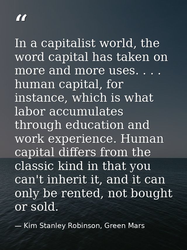 In a capitalist world, the word capital has taken on more and more uses. . . . human capital, for instance, which is wha — Kim Stanley Robinson, Green Mars