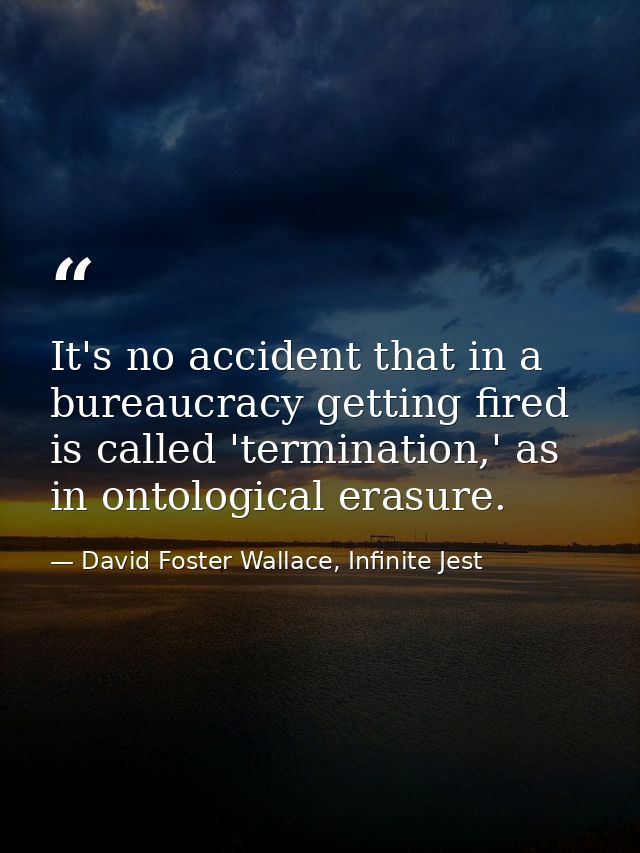 It's no accident that in a bureaucracy getting fired is called 'termination,' as in ontological erasure. — David Foster Wallace, Infinite Jest