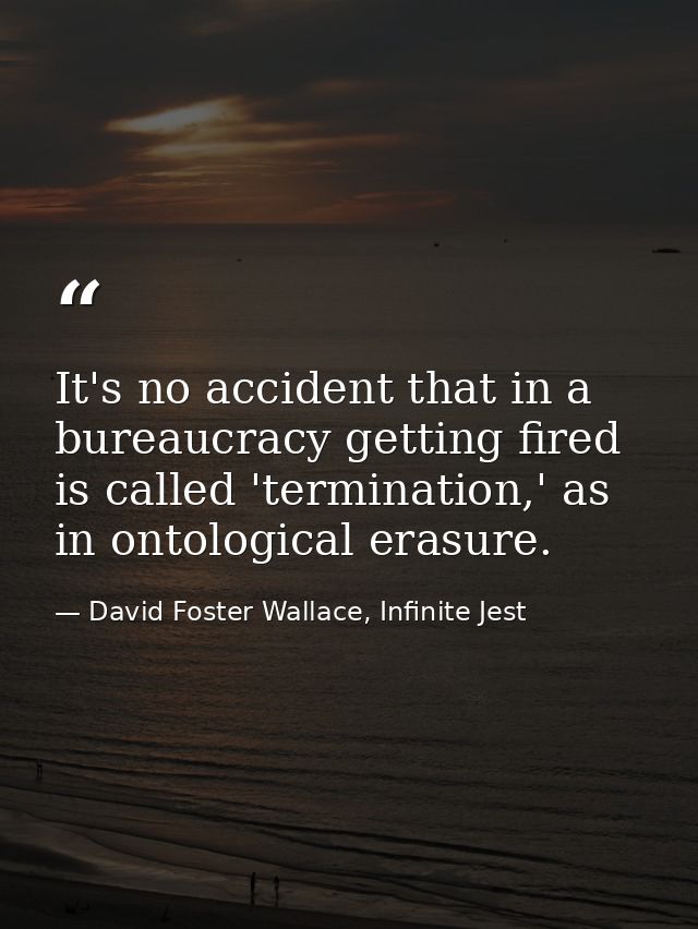 It's no accident that in a bureaucracy getting fired is called 'termination,' as in ontological erasure. — David Foster Wallace, Infinite Jest