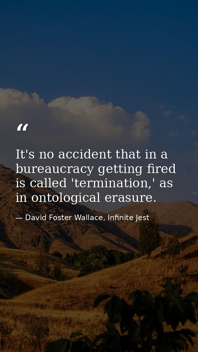 It's no accident that in a bureaucracy getting fired is called 'termination,' as in ontological erasure. — David Foster Wallace, Infinite Jest