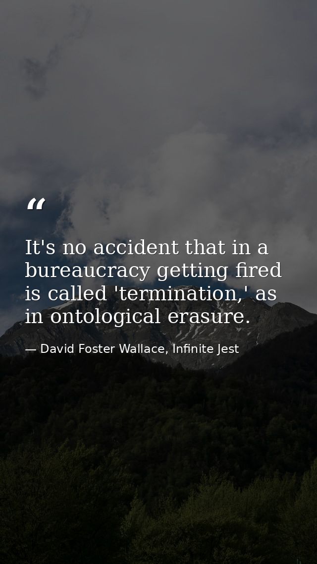 It's no accident that in a bureaucracy getting fired is called 'termination,' as in ontological erasure. — David Foster Wallace, Infinite Jest