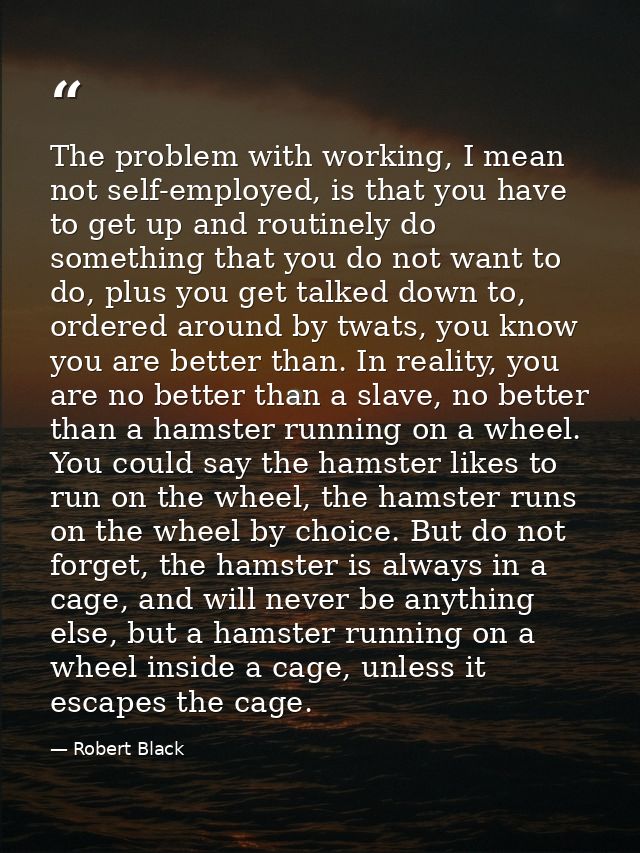 The problem with working, I mean not self-employed, is that you have to get up and routinely do something that you do no — Robert Black
