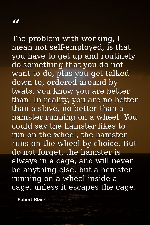 The problem with working, I mean not self-employed, is that you have to get up and routinely do something that you do no — Robert Black