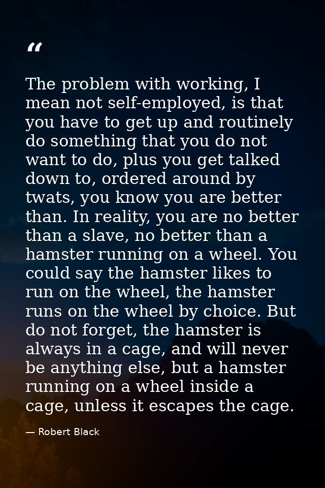 The problem with working, I mean not self-employed, is that you have to get up and routinely do something that you do no — Robert Black