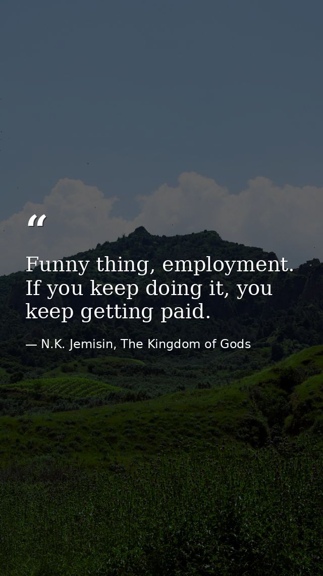 Funny thing, employment. If you keep doing it, you keep getting paid. — N.K. Jemisin, The Kingdom of Gods