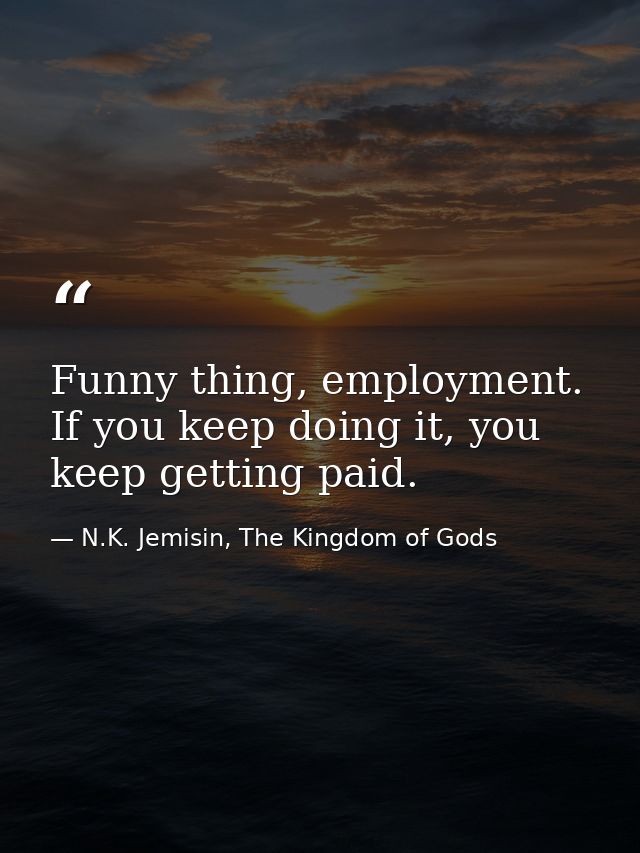 Funny thing, employment. If you keep doing it, you keep getting paid. — N.K. Jemisin, The Kingdom of Gods