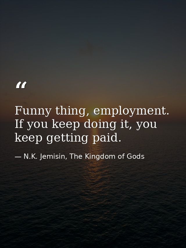 Funny thing, employment. If you keep doing it, you keep getting paid. — N.K. Jemisin, The Kingdom of Gods