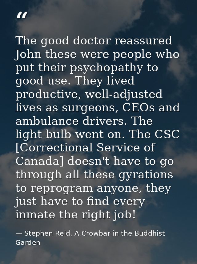 The good doctor reassured John these were people who put their psychopathy to good use. They lived productive, well-adju — Stephen Reid, A Crowbar in the Buddhist Garden