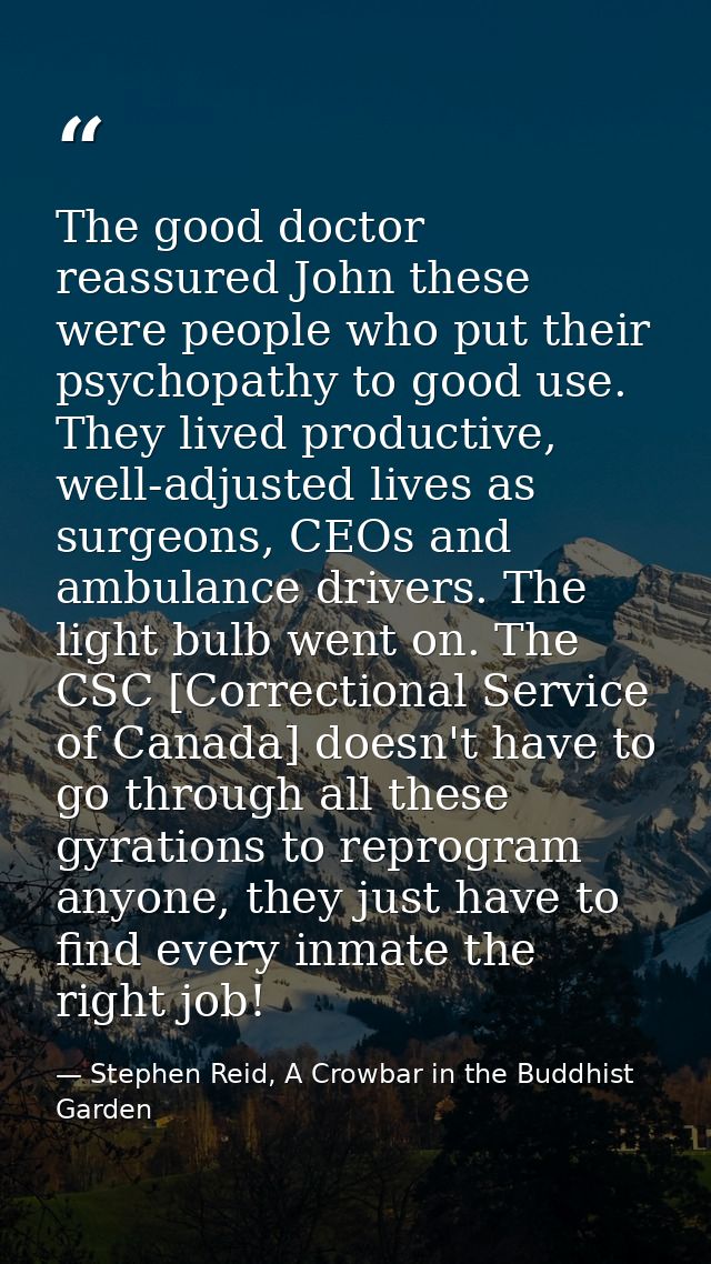 The good doctor reassured John these were people who put their psychopathy to good use. They lived productive, well-adju — Stephen Reid, A Crowbar in the Buddhist Garden