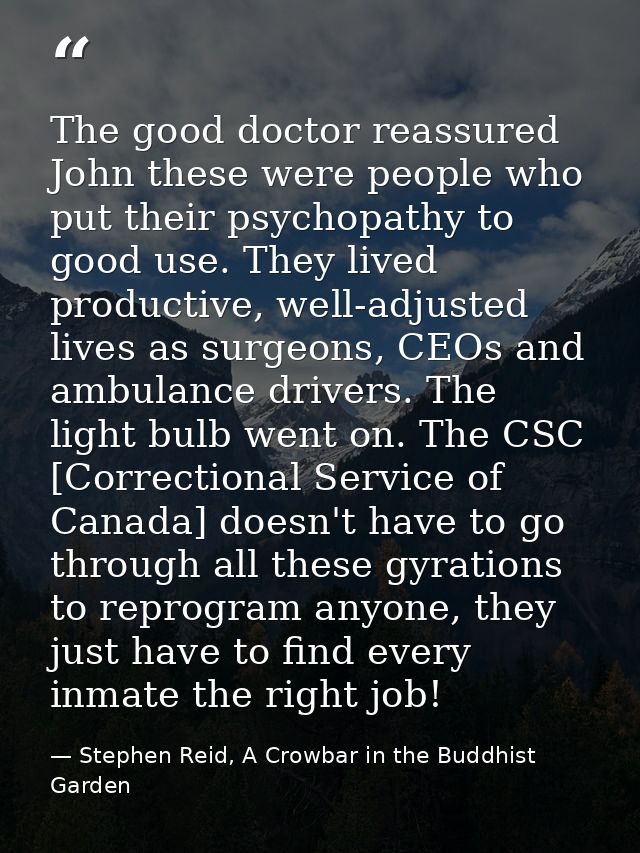 The good doctor reassured John these were people who put their psychopathy to good use. They lived productive, well-adju — Stephen Reid, A Crowbar in the Buddhist Garden