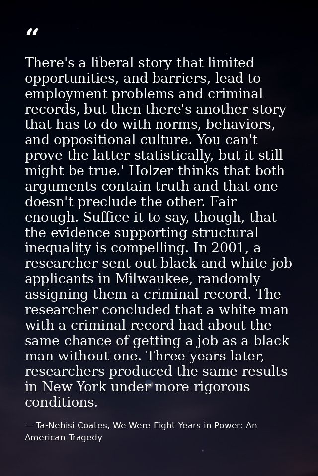 There's a liberal story that limited opportunities, and barriers, lead to employment problems and criminal records, but  — Ta-Nehisi Coates, We Were Eight Years in Power: An American Tragedy