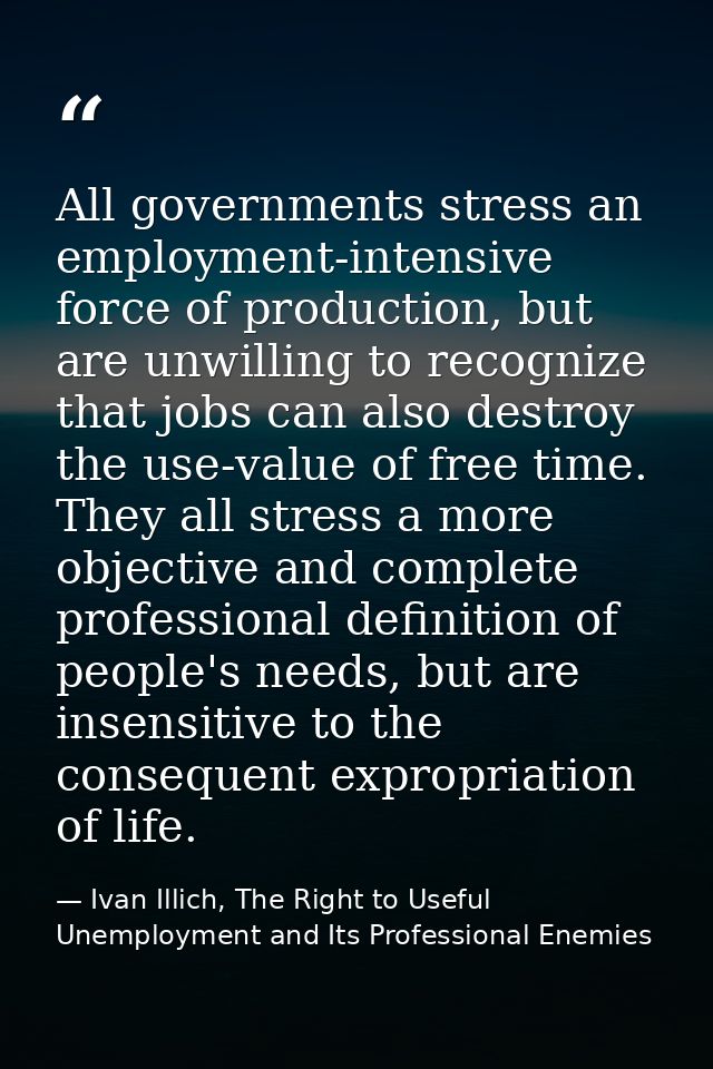 All governments stress an employment-intensive force of production, but are unwilling to recognize that jobs can also de — Ivan Illich, The Right to Useful Unemployment and Its Professional Enemies