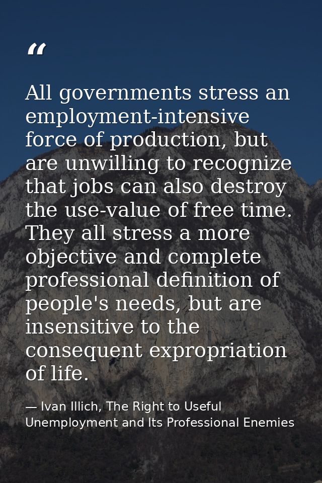 All governments stress an employment-intensive force of production, but are unwilling to recognize that jobs can also de — Ivan Illich, The Right to Useful Unemployment and Its Professional Enemies