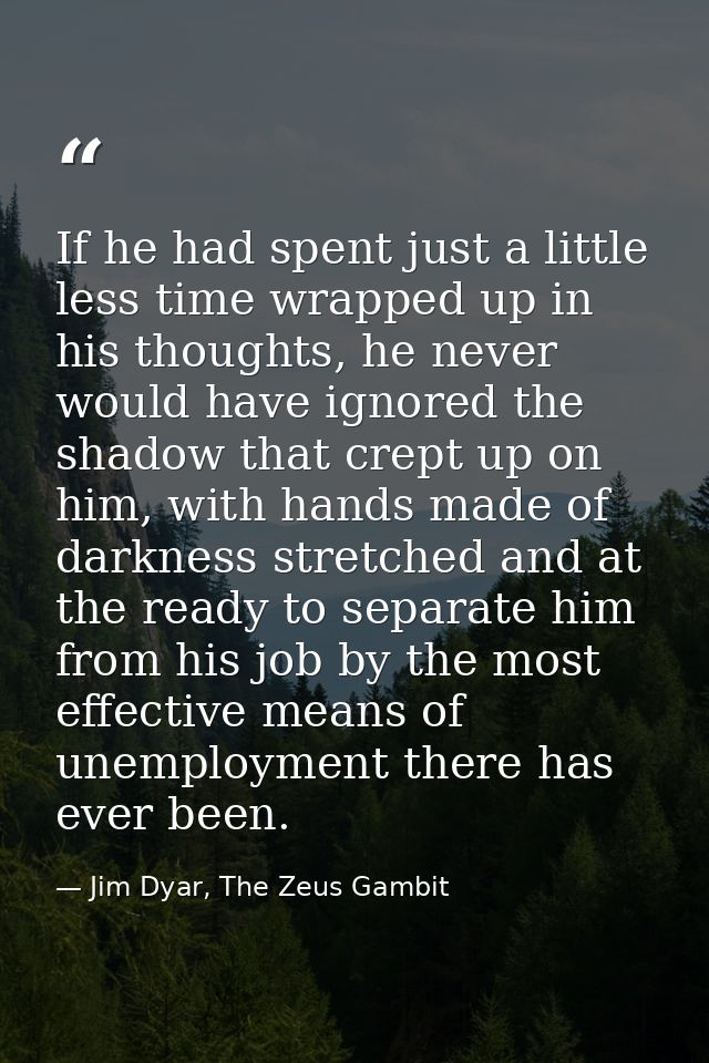 If he had spent just a little less time wrapped up in his thoughts, he never would have ignored the shadow that crept up — Jim Dyar, The Zeus Gambit