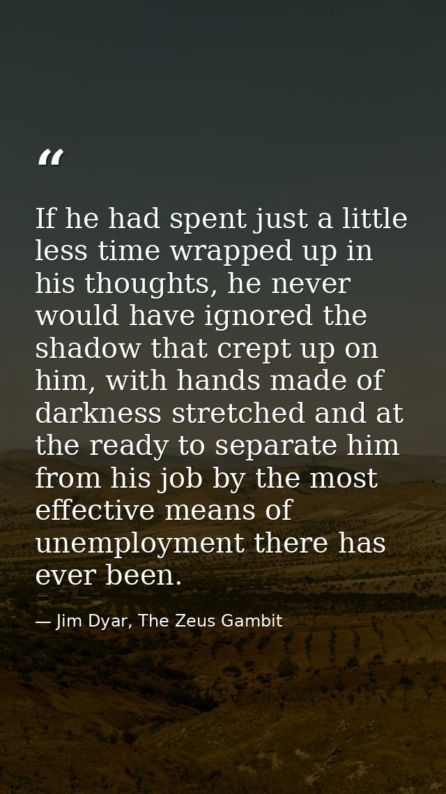 If he had spent just a little less time wrapped up in his thoughts, he never would have ignored the shadow that crept up — Jim Dyar, The Zeus Gambit