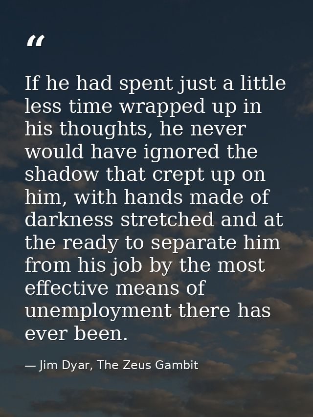 If he had spent just a little less time wrapped up in his thoughts, he never would have ignored the shadow that crept up — Jim Dyar, The Zeus Gambit