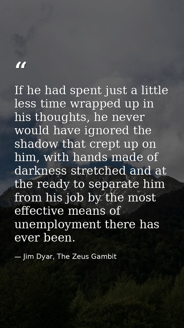 If he had spent just a little less time wrapped up in his thoughts, he never would have ignored the shadow that crept up — Jim Dyar, The Zeus Gambit