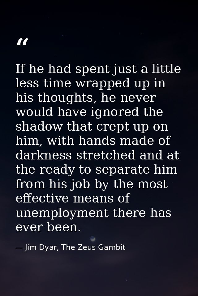 If he had spent just a little less time wrapped up in his thoughts, he never would have ignored the shadow that crept up — Jim Dyar, The Zeus Gambit