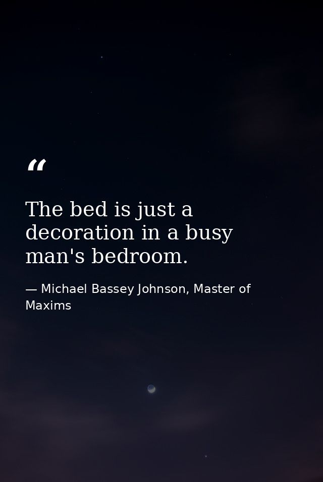 The bed is just a decoration in a busy man's bedroom. — Michael Bassey Johnson, Master of Maxims