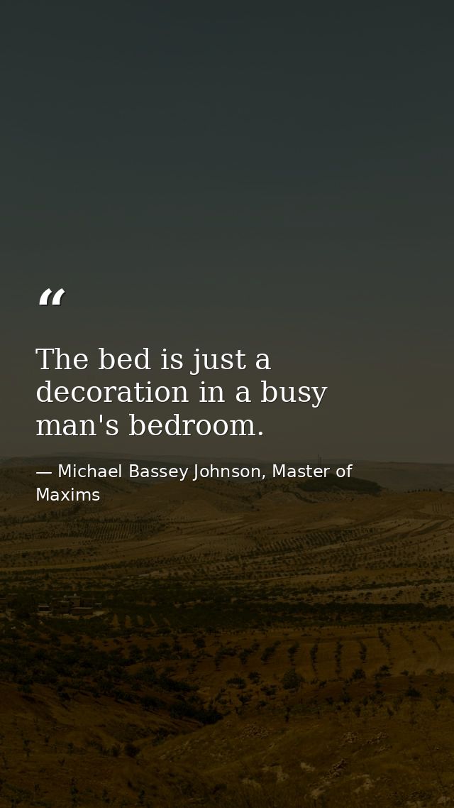 The bed is just a decoration in a busy man's bedroom. — Michael Bassey Johnson, Master of Maxims