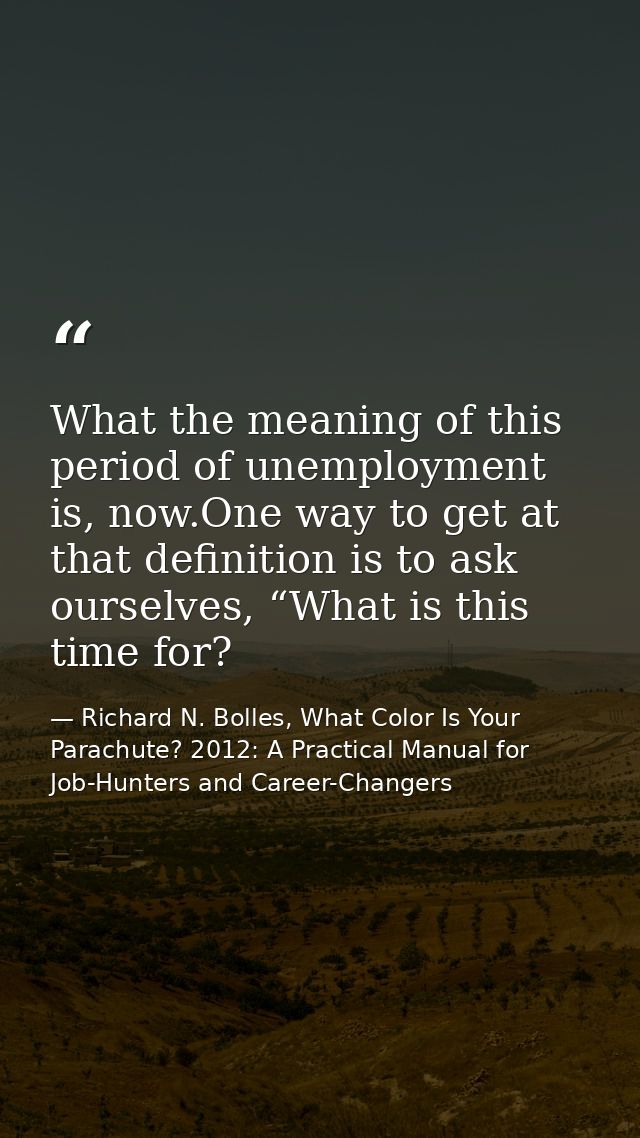 What the meaning of this period of unemployment is, now.One way to get at that definition is to ask ourselves, “What is  — Richard N. Bolles, What Color Is Your Parachute? 2012: A Practical Manual for Job-Hunters and Career-Changers