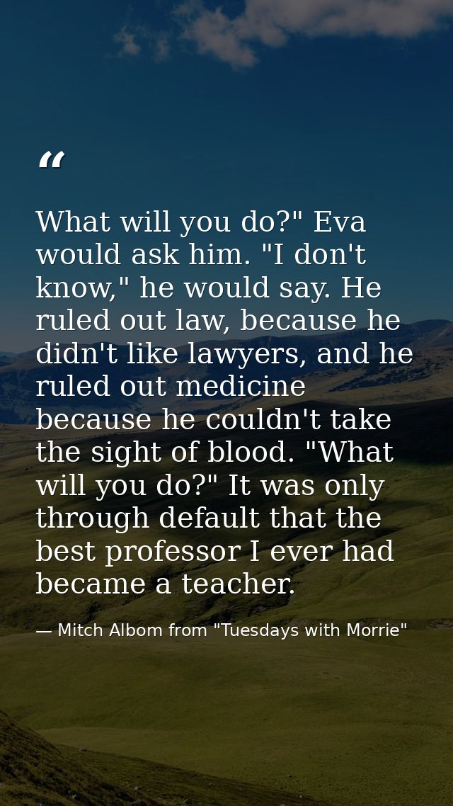 What will you do?" Eva would ask him. "I don't know," he would say. He ruled out law, because he didn't like lawyers, an — Mitch Albom from "Tuesdays with Morrie"
