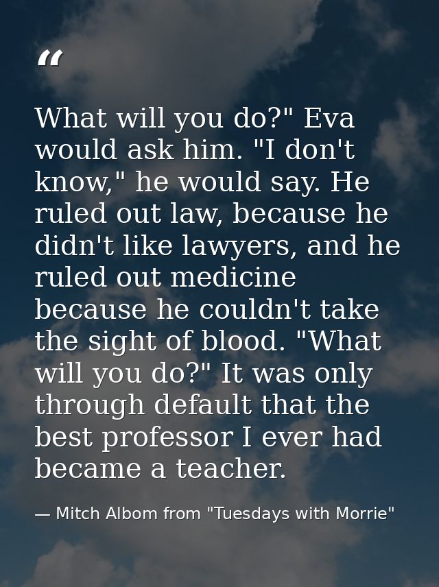 What will you do?" Eva would ask him. "I don't know," he would say. He ruled out law, because he didn't like lawyers, an — Mitch Albom from "Tuesdays with Morrie"