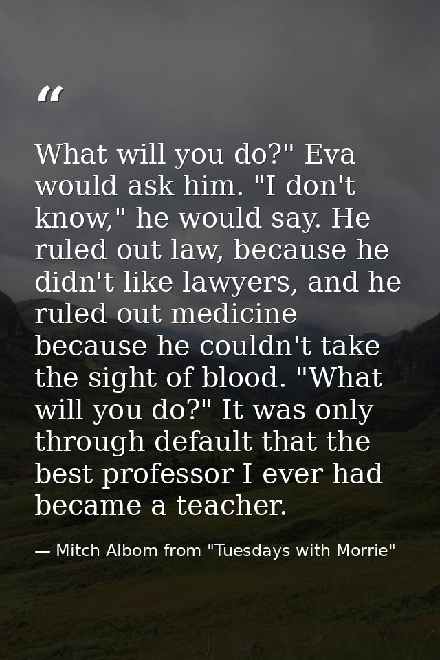 What will you do?" Eva would ask him. "I don't know," he would say. He ruled out law, because he didn't like lawyers, an — Mitch Albom from "Tuesdays with Morrie"