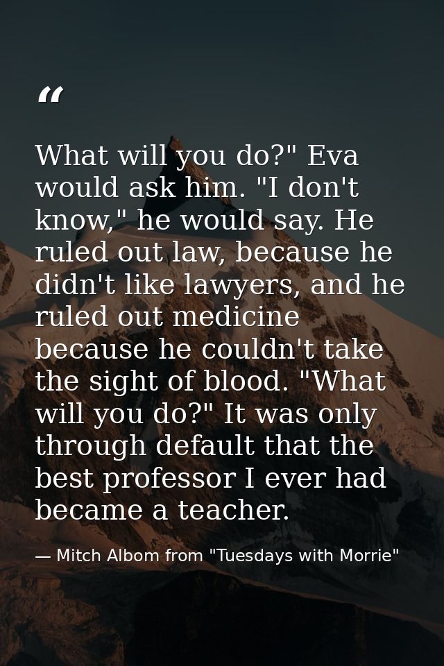 What will you do?" Eva would ask him. "I don't know," he would say. He ruled out law, because he didn't like lawyers, an — Mitch Albom from "Tuesdays with Morrie"