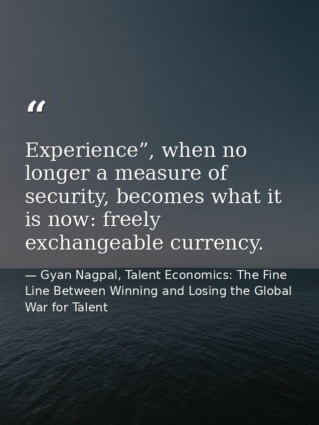 Experience”, when no longer a measure of security, becomes what it is now: freely exchangeable currency. — Gyan Nagpal, Talent Economics: The Fine Line Between Winning and Losing the Global War for Talent