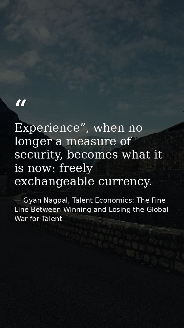 Experience”, when no longer a measure of security, becomes what it is now: freely exchangeable currency. — Gyan Nagpal, Talent Economics: The Fine Line Between Winning and Losing the Global War for Talent