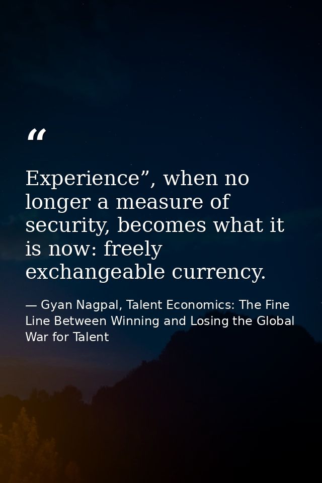 Experience”, when no longer a measure of security, becomes what it is now: freely exchangeable currency. — Gyan Nagpal, Talent Economics: The Fine Line Between Winning and Losing the Global War for Talent