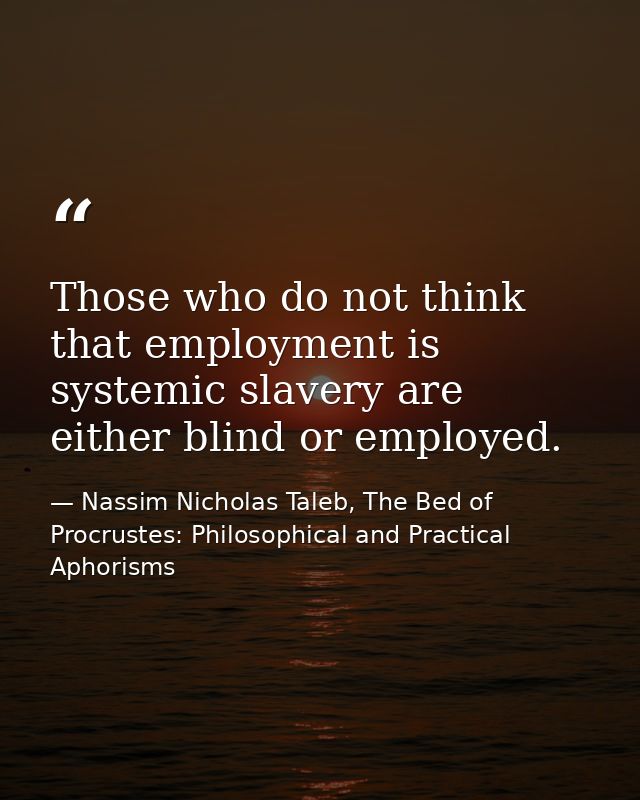 Those who do not think that employment is systemic slavery are either blind or employed. — Nassim Nicholas Taleb, The Bed of Procrustes: Philosophical and Practical Aphorisms