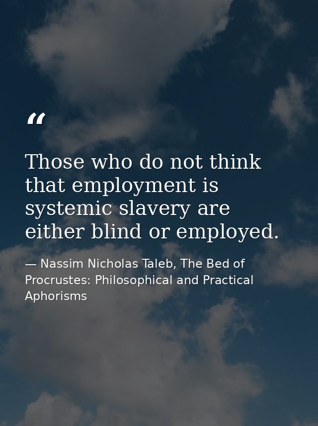 Those who do not think that employment is systemic slavery are either blind or employed. — Nassim Nicholas Taleb, The Bed of Procrustes: Philosophical and Practical Aphorisms