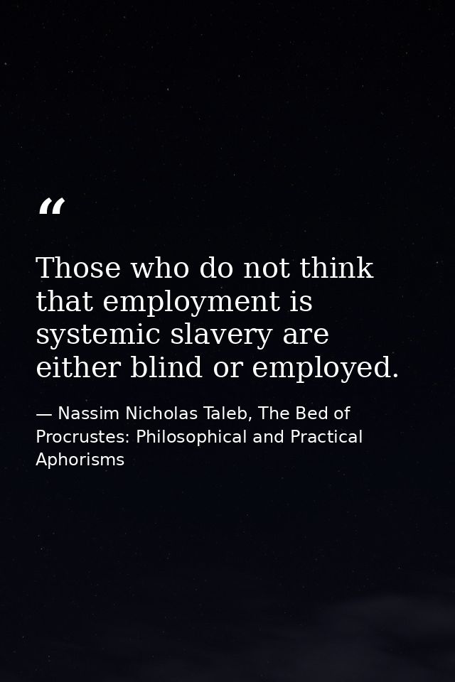 Those who do not think that employment is systemic slavery are either blind or employed. — Nassim Nicholas Taleb, The Bed of Procrustes: Philosophical and Practical Aphorisms