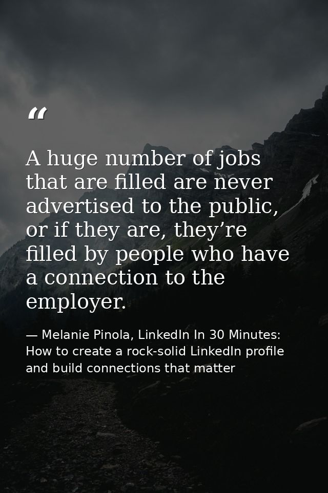 A huge number of jobs that are filled are never advertised to the public, or if they are, they’re filled by people who h — Melanie Pinola, LinkedIn In 30 Minutes: How to create a rock-solid LinkedIn profile and build connections that matter