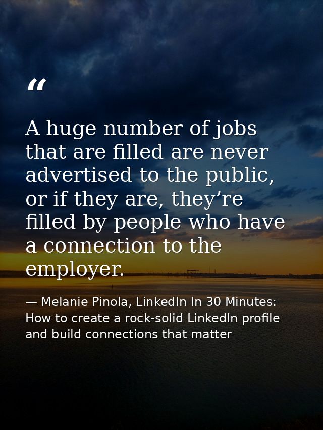 A huge number of jobs that are filled are never advertised to the public, or if they are, they’re filled by people who h — Melanie Pinola, LinkedIn In 30 Minutes: How to create a rock-solid LinkedIn profile and build connections that matter