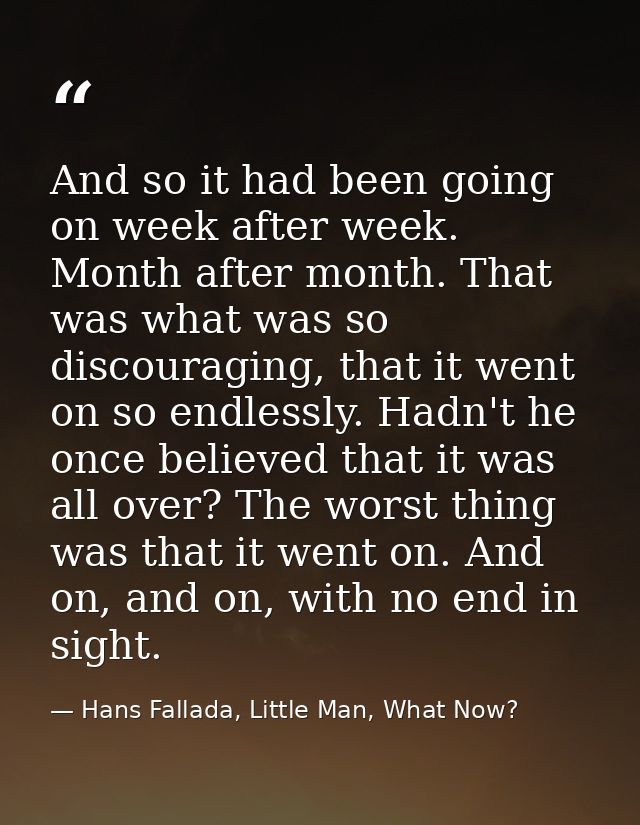 And so it had been going on week after week. Month after month. That was what was so discouraging, that it went on so en — Hans Fallada, Little Man, What Now?