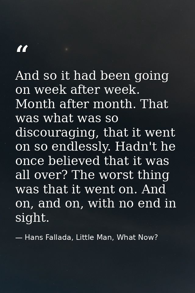 And so it had been going on week after week. Month after month. That was what was so discouraging, that it went on so en — Hans Fallada, Little Man, What Now?