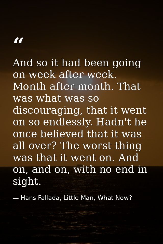And so it had been going on week after week. Month after month. That was what was so discouraging, that it went on so en — Hans Fallada, Little Man, What Now?