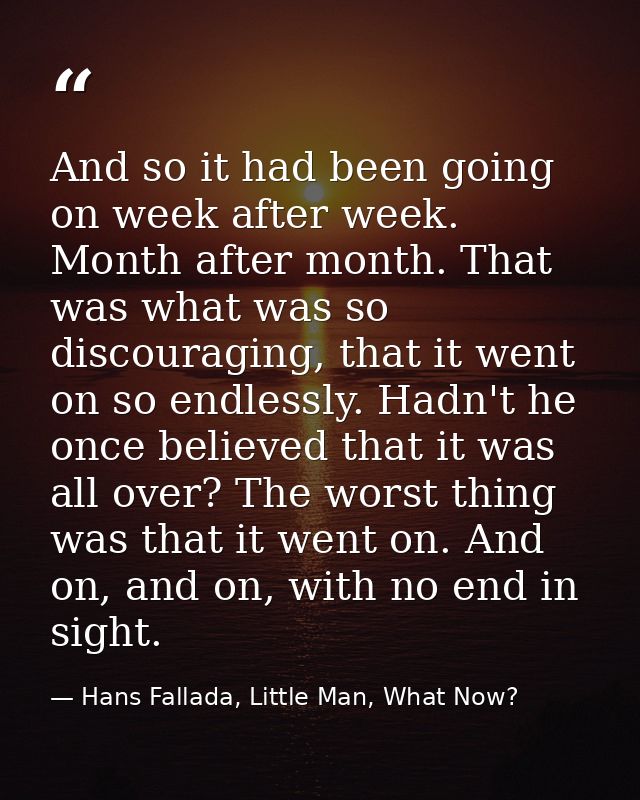 And so it had been going on week after week. Month after month. That was what was so discouraging, that it went on so en — Hans Fallada, Little Man, What Now?