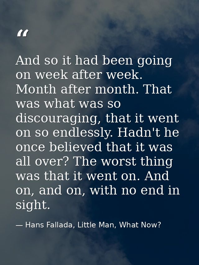 And so it had been going on week after week. Month after month. That was what was so discouraging, that it went on so en — Hans Fallada, Little Man, What Now?