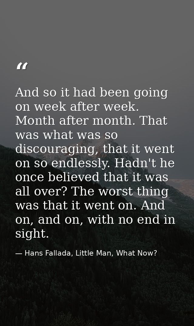 And so it had been going on week after week. Month after month. That was what was so discouraging, that it went on so en — Hans Fallada, Little Man, What Now?