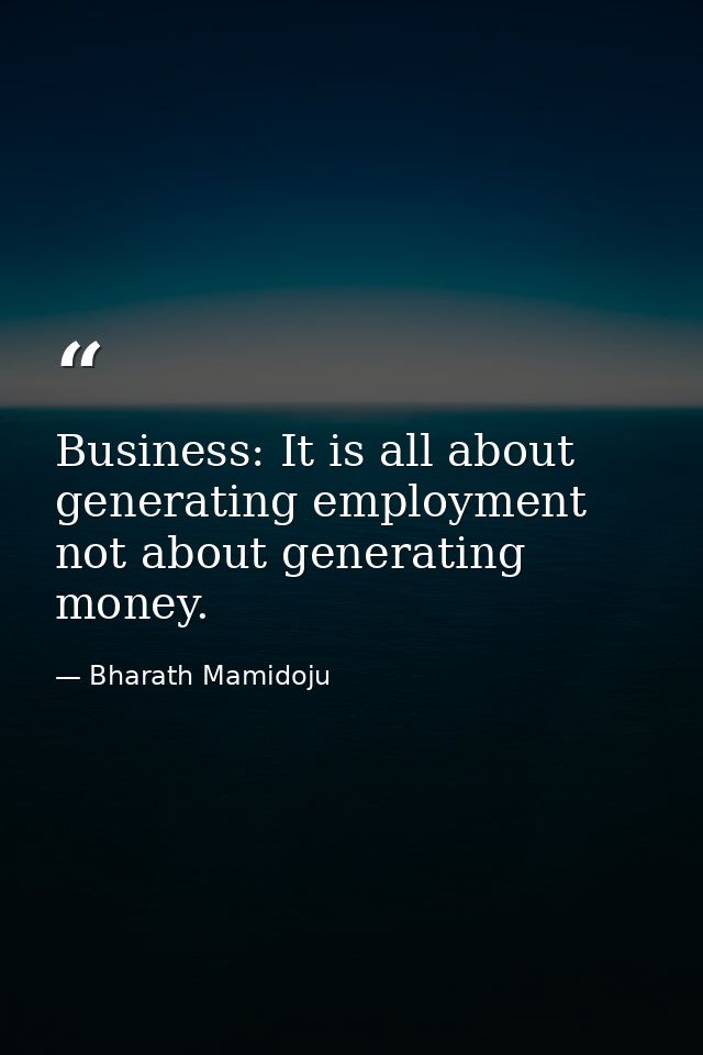 Business: It is all about generating employment not about generating money. — Bharath Mamidoju