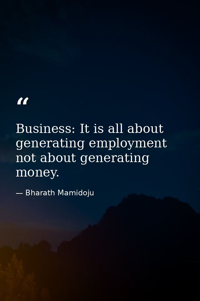 Business: It is all about generating employment not about generating money. — Bharath Mamidoju