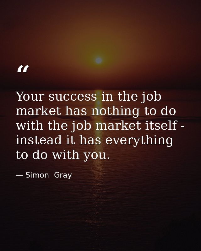 Your success in the job market has nothing to do with the job market itself - instead it has everything to do with you. — Simon  Gray