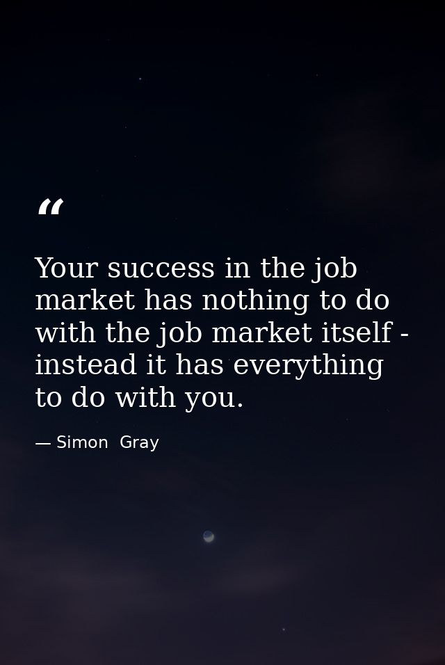 Your success in the job market has nothing to do with the job market itself - instead it has everything to do with you. — Simon  Gray