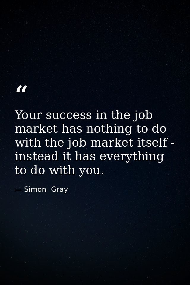 Your success in the job market has nothing to do with the job market itself - instead it has everything to do with you. — Simon  Gray