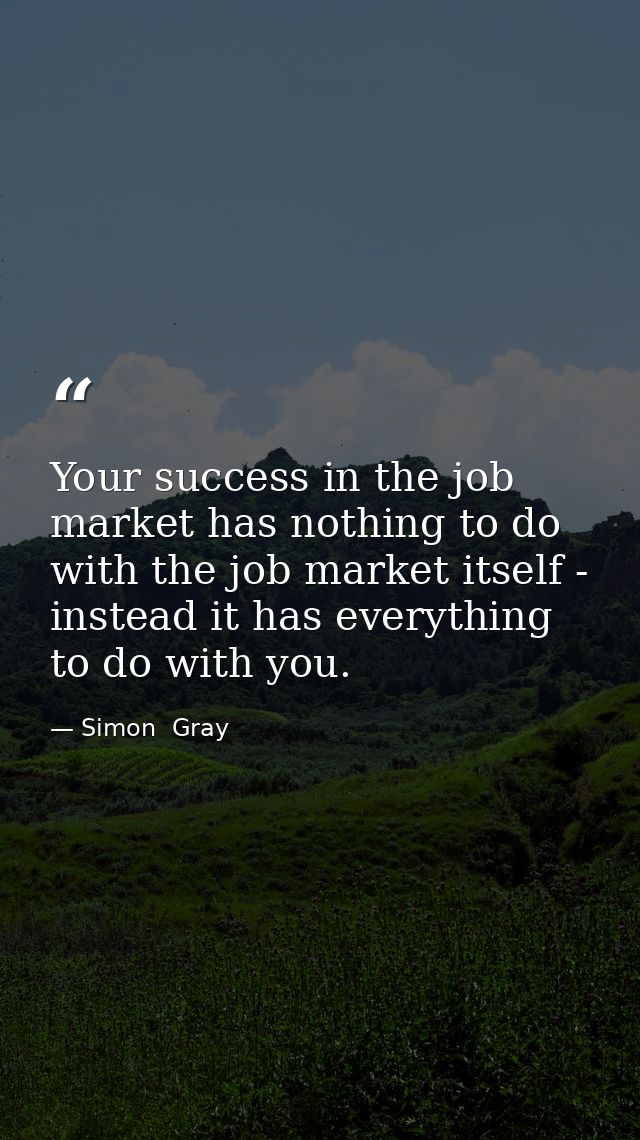 Your success in the job market has nothing to do with the job market itself - instead it has everything to do with you. — Simon  Gray